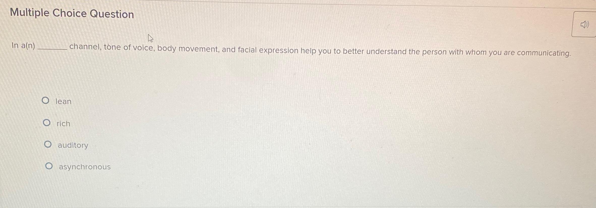  Multiple Choice Question In a(n)_____channel,toneofvoice,bodymovement,andfacialexpressionhelpyoutobetterunderstandthepersonwithwhomyouarecommunicating. lean rich auditory asynchronous 