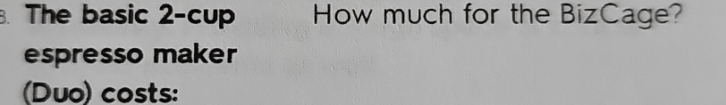  The basic 2-cup How much for the BizCage? espresso maker (Duo)
