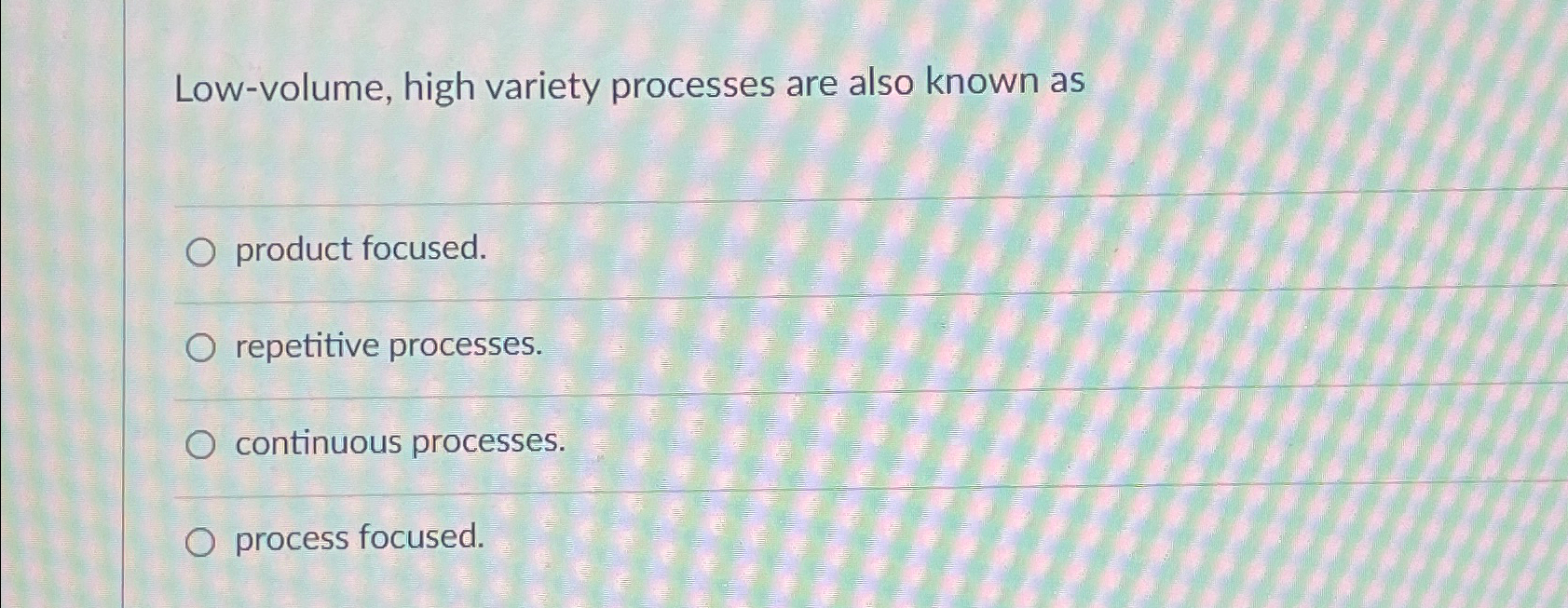  Low-volume, high variety processes are also known as product focused. repetitive