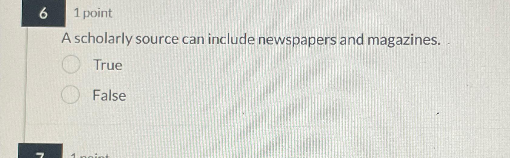  6,1 point A scholarly source can include newspapers and magazines. True