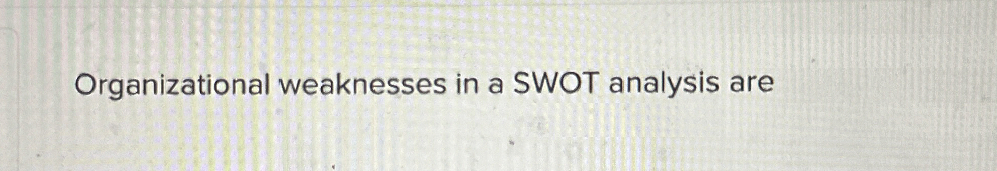  Organizational weaknesses in a SWOT analysis are 