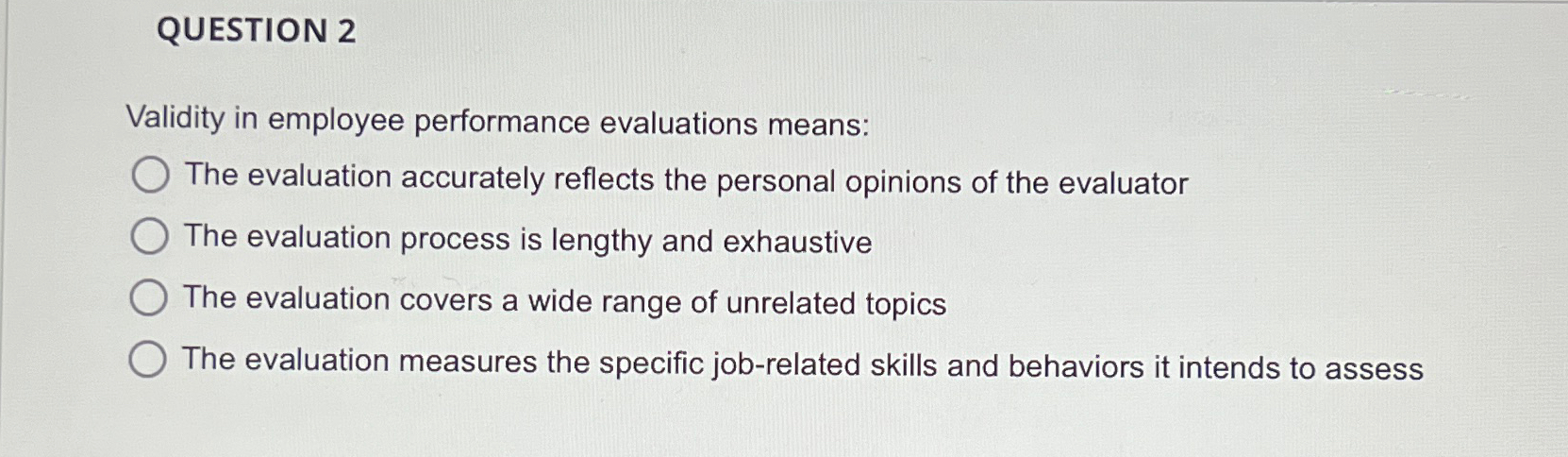  QUESTION 2 Validity in employee performance evaluations means: The evaluation accurately