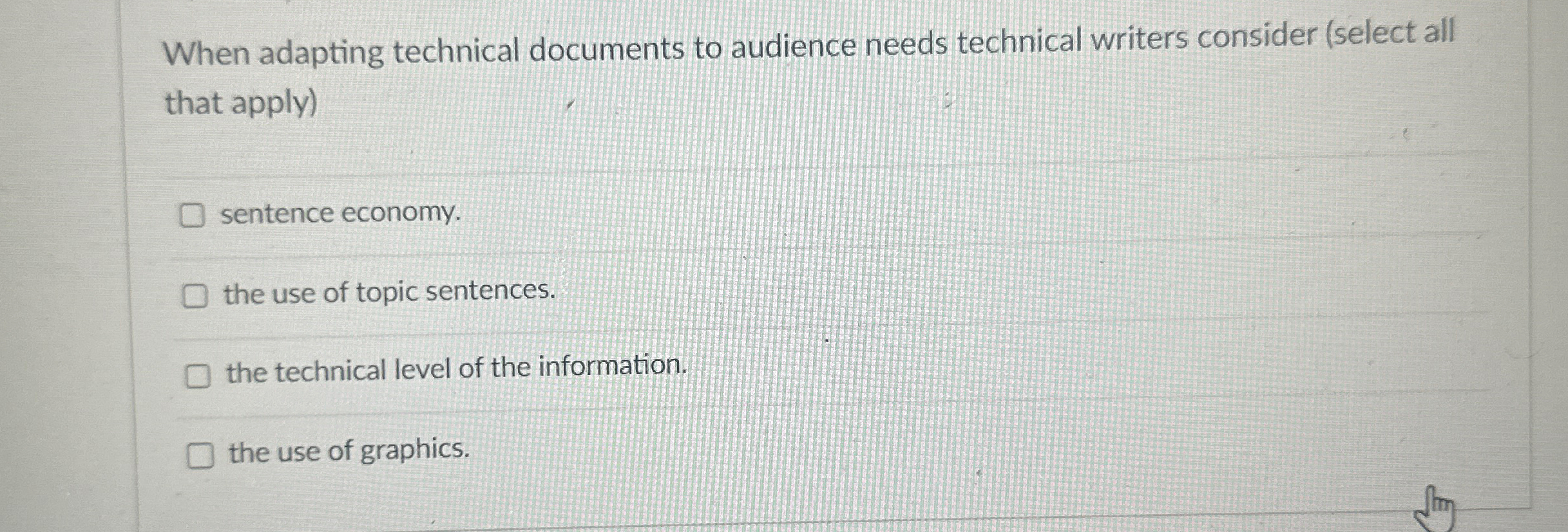  When adapting technical documents to audience needs technical writers consider (select