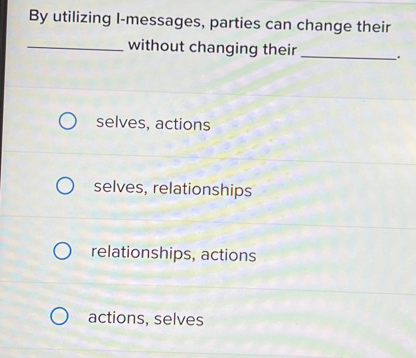  By utilizing I-messages, parties can change their without changing their selves,