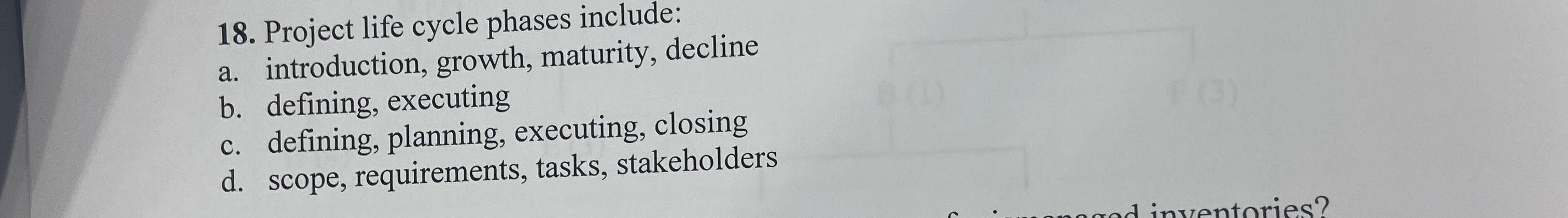  Project life cycle phases include: a. introduction, growth, maturity, decline b.