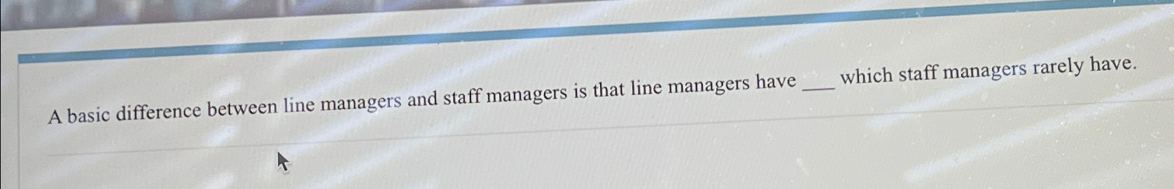  A basic difference between line managers and staff managers is that