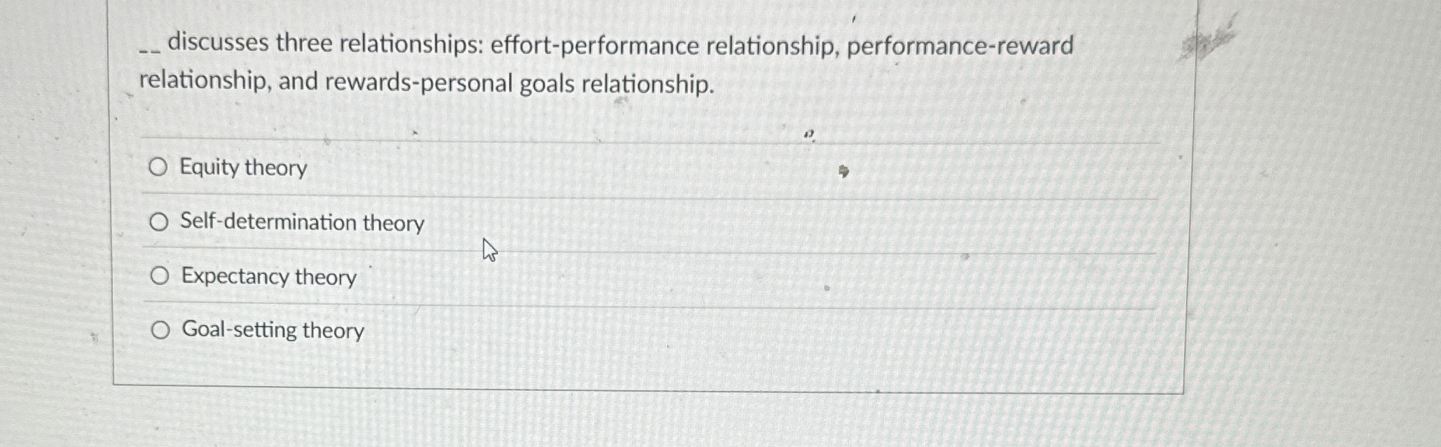  ?-discussesthreerelationships:effort-performancerelationship,performance-reward relationship, and rewards-personal goals relationship. Equity theory Self-determination theory Expectancy