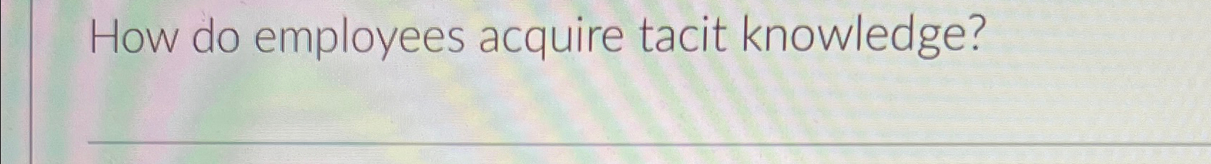  How do employees acquire tacit knowledge? 
