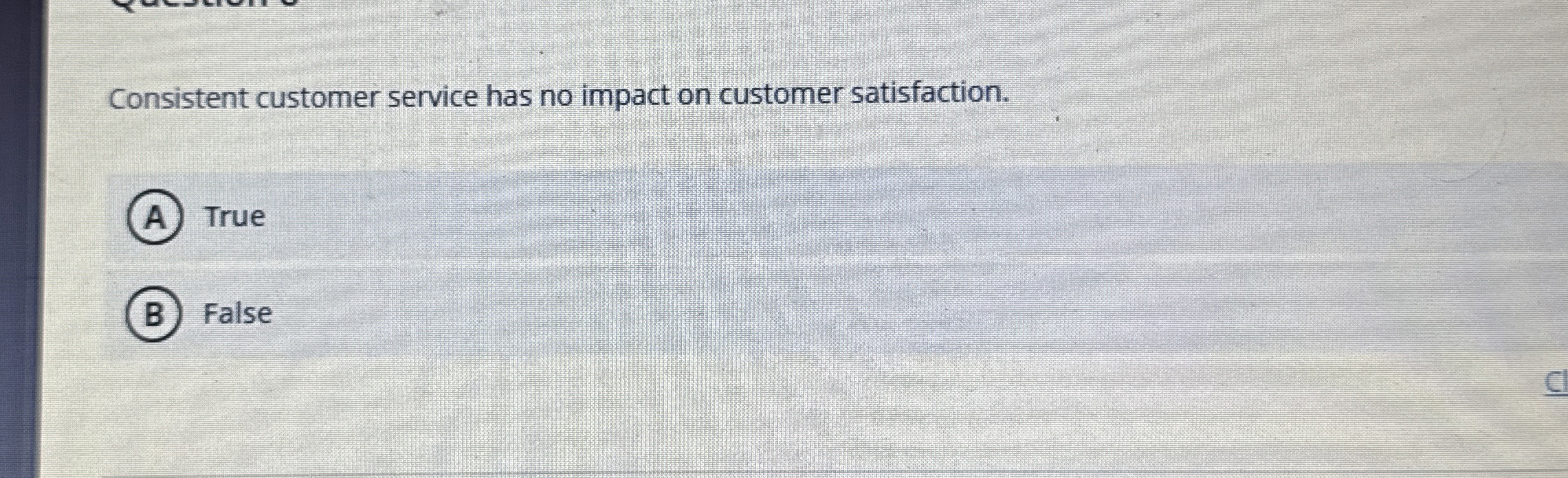 Consistent customer service has no impact on customer satisfaction. True False