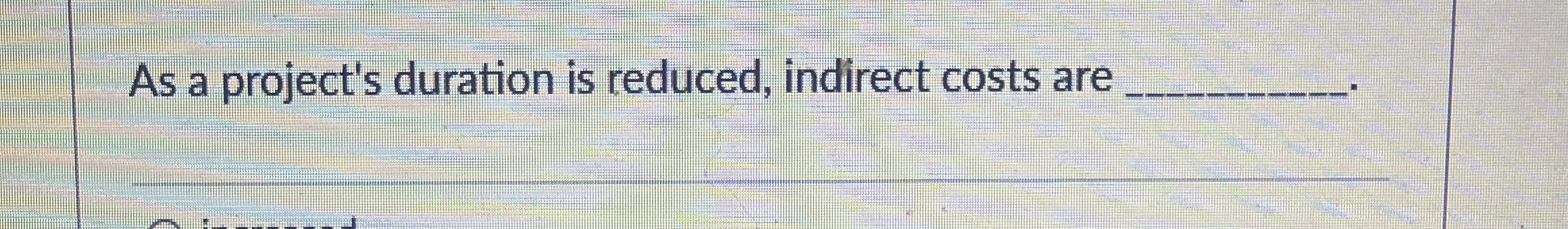  As a project's duration is reduced, indirect costs are 