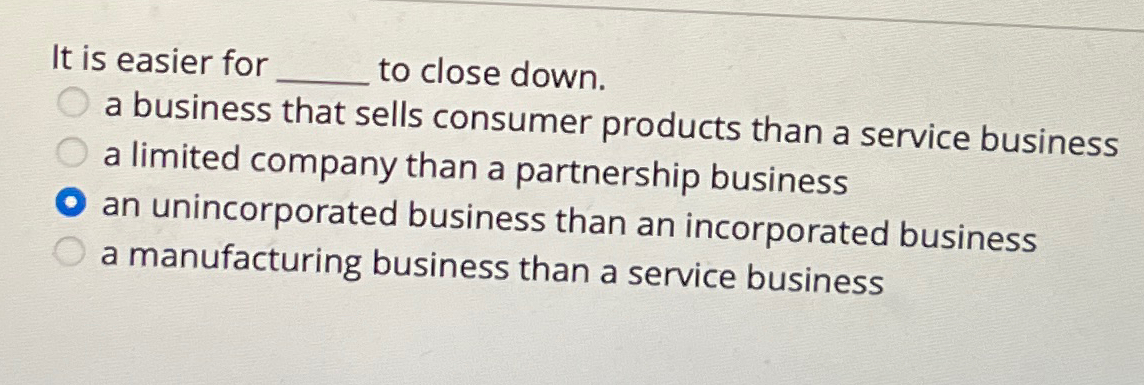  It is easier for q, to close down. a business that