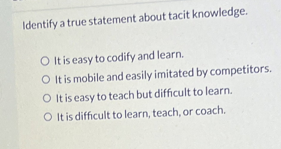  Identify a true statement about tacit knowledge. It is easy to