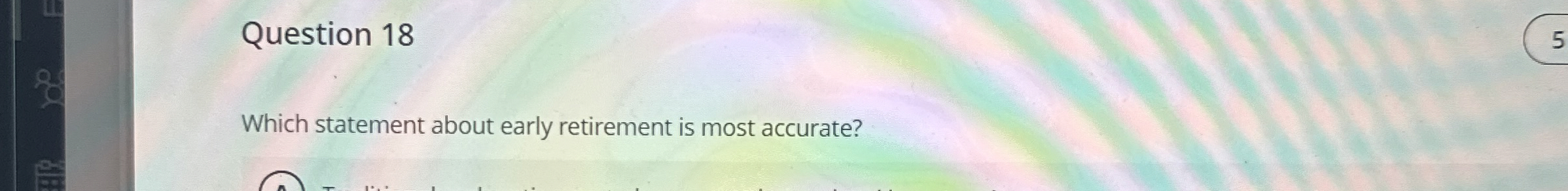  Question 18 Which statement about early retirement is most accurate? 