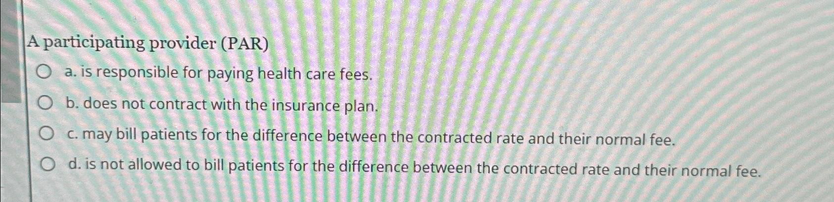  A participating provider (PAR) a. is responsible for paying health care