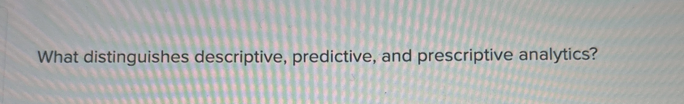  What distinguishes descriptive, predictive, and prescriptive analytics? 