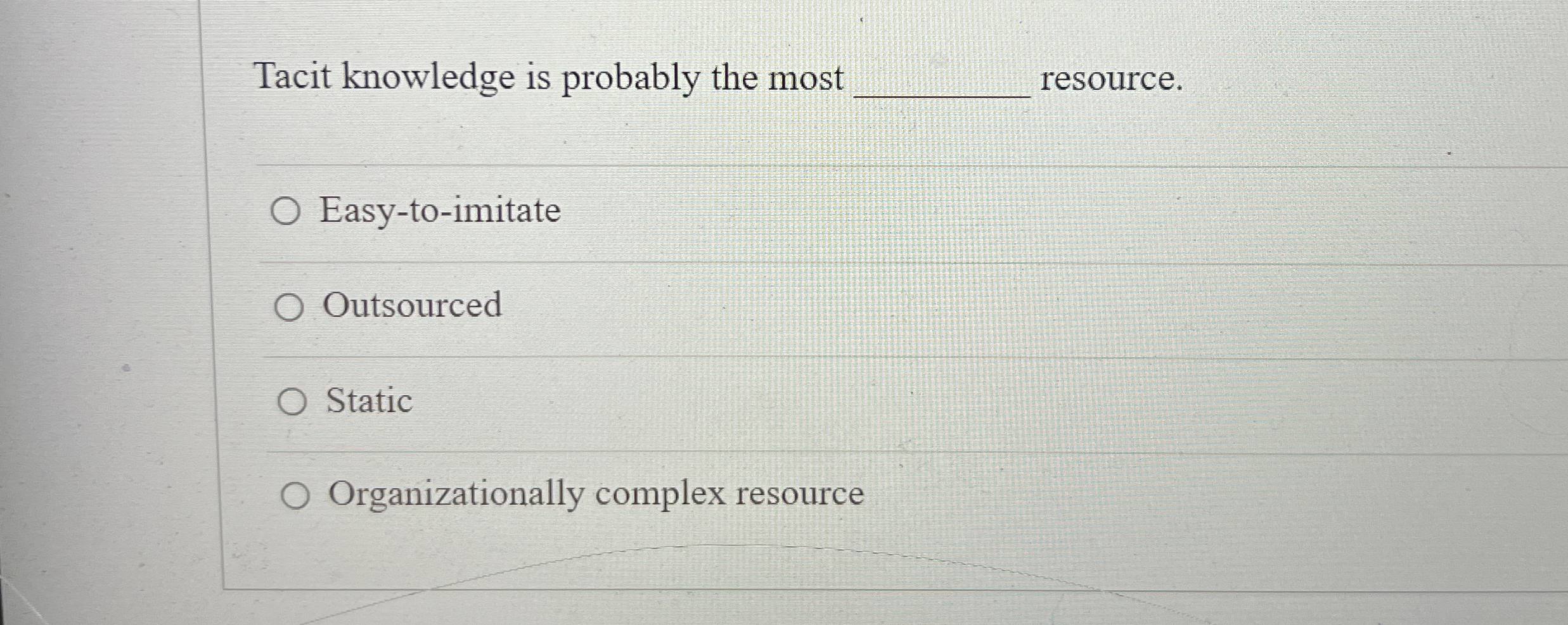  Tacit knowledge is probably the most resource. Easy-to-imitate Outsourced Static Organizationally