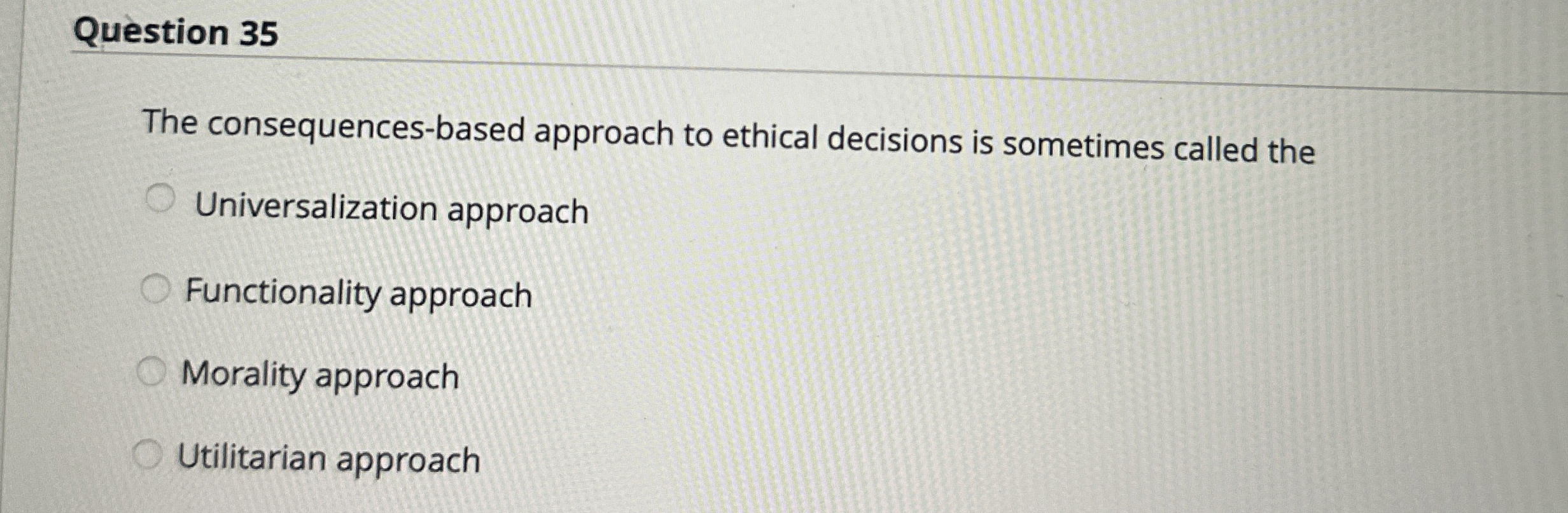  Question 35 The consequences-based approach to ethical decisions is sometimes called