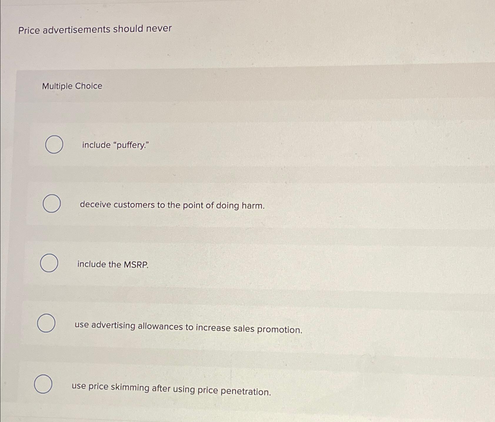  Price advertisements should never Multiple Choice include "puffery." deceive customers to
