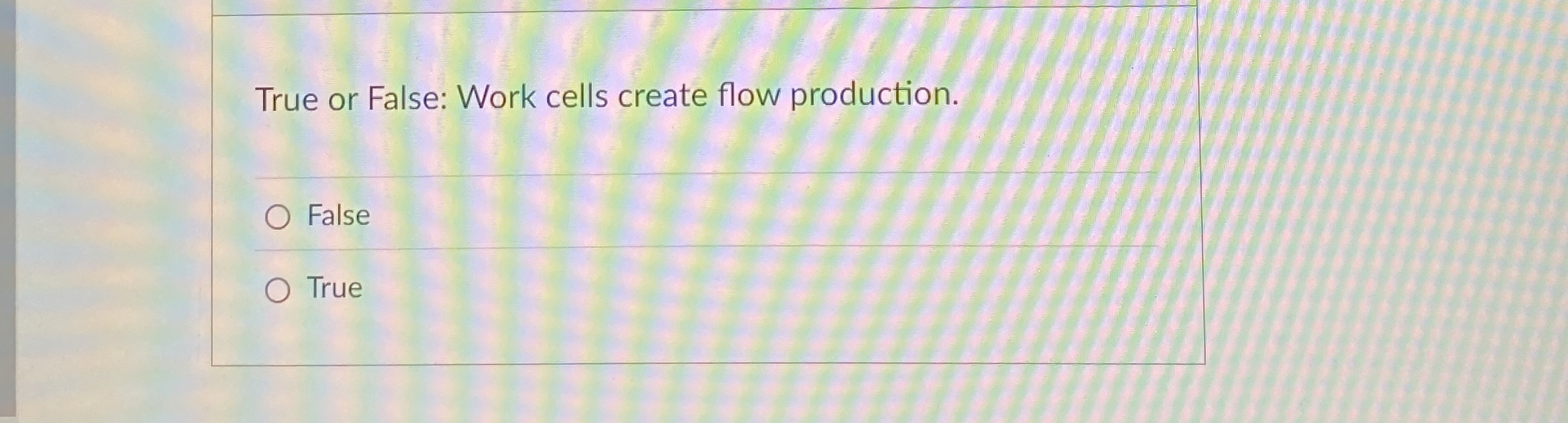  True or False: Work cells create flow production. False True 