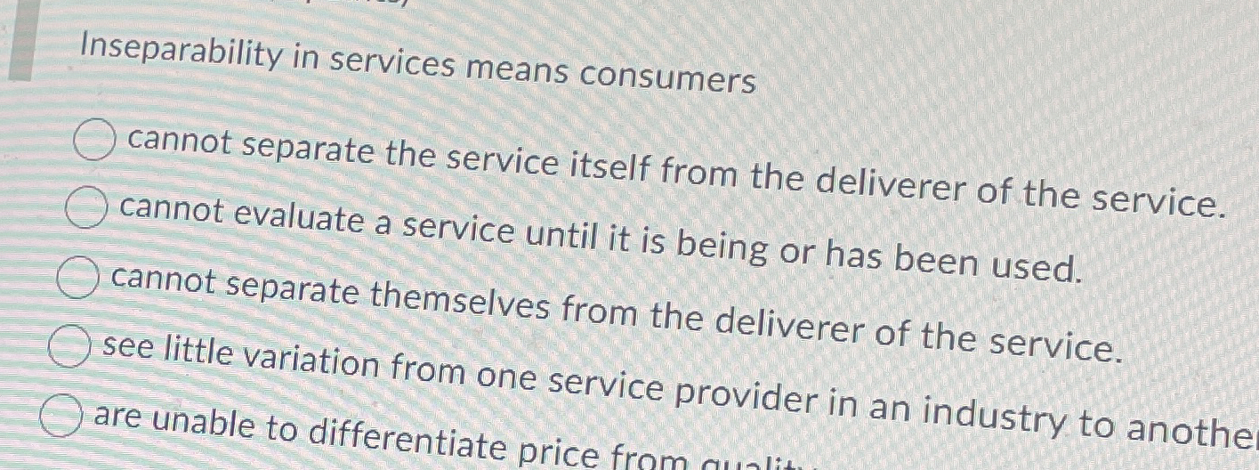  Inseparability in services means consumers cannot separate the service itself from