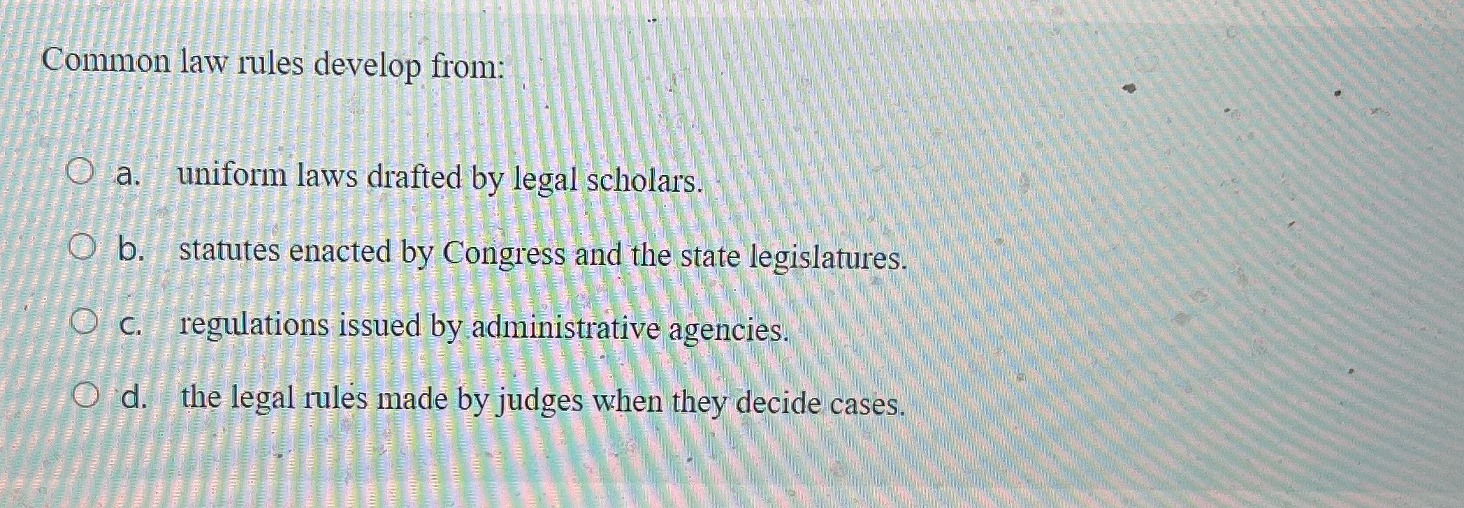  Common law rules develop from: a. uniform laws drafted by legal