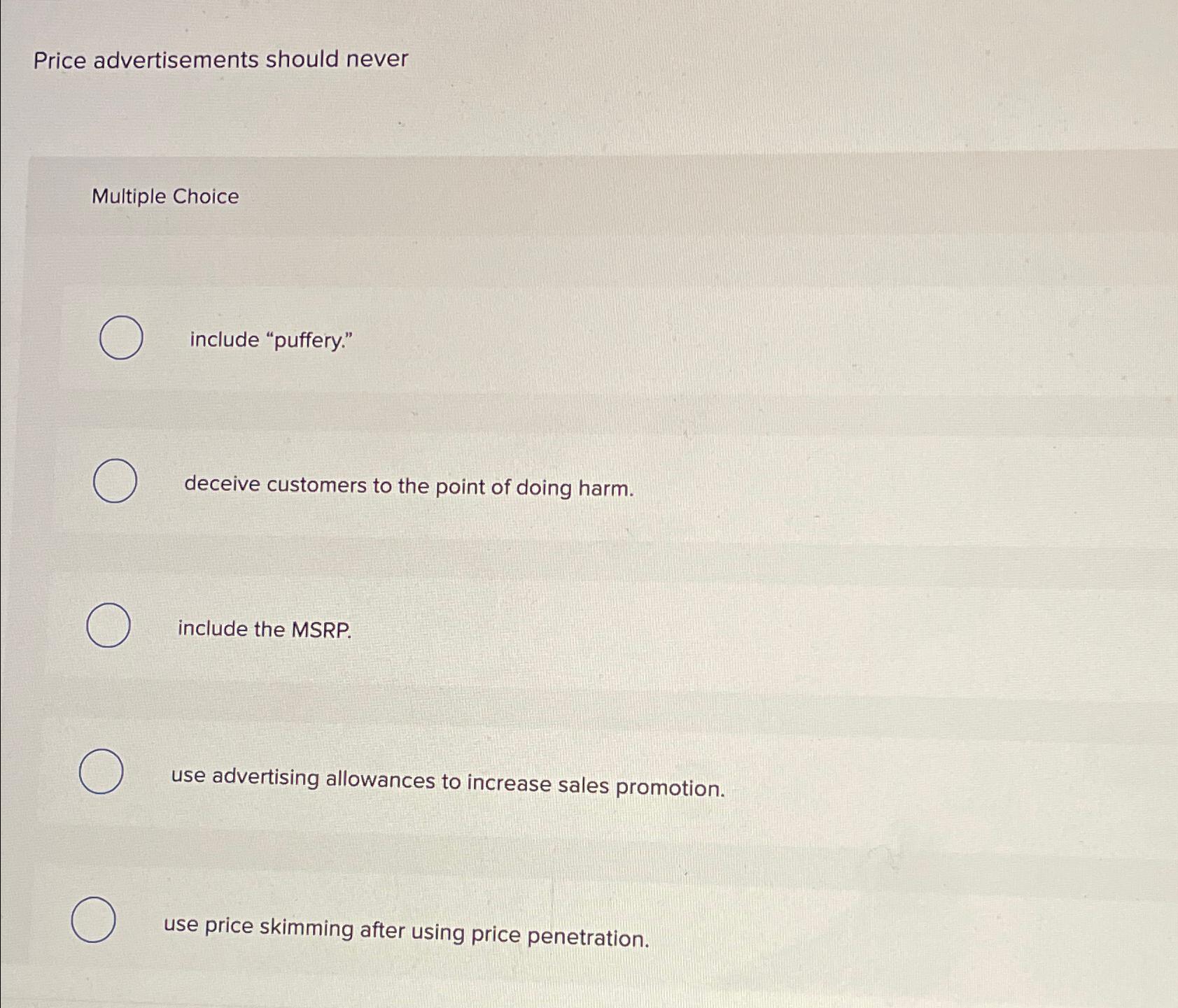  Price advertisements should never Multiple Choice include "puffery." deceive customers to