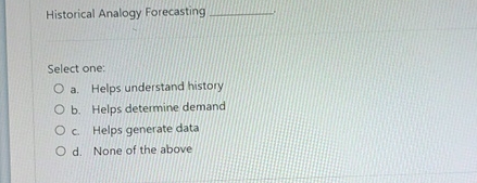  Historical Analogy Forecasting q, Select one: a. Helps understand history b.