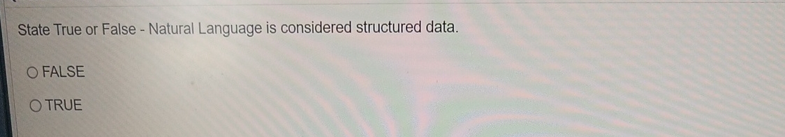  State True or False - Natural Language is considered structured data.