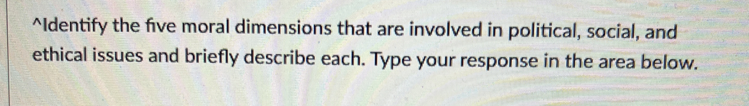  ?Identifythefivemoraldimensionsthatareinvolvedinpolitical,social,andethicalissuesandbrieflydescribeeach.Typeyourresponseintheareabelow. 