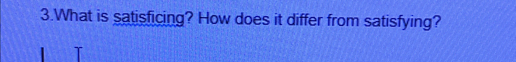  3.What is satisficing? How does it differ from satisfying? 