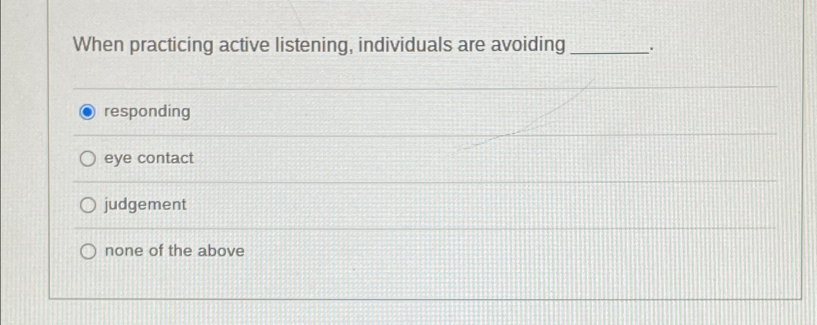  When practicing active listening, individuals are avoiding responding eye contact judgement