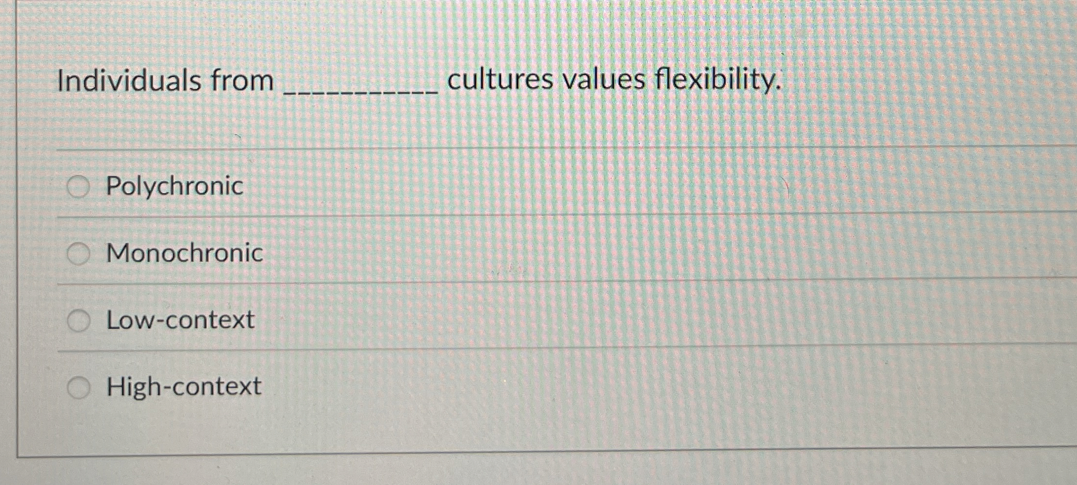  Individuals from cultures values flexibility. Polychronic Monochronic Low-context High-context 