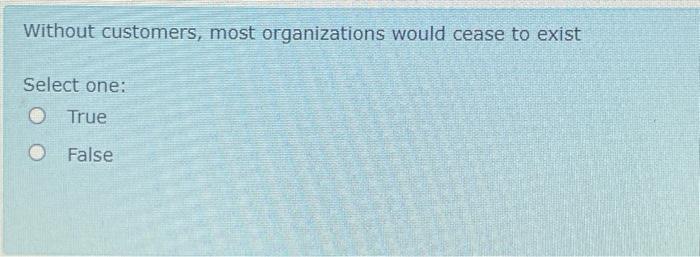  Without customers, most organizations would cease to exist Select one: True
