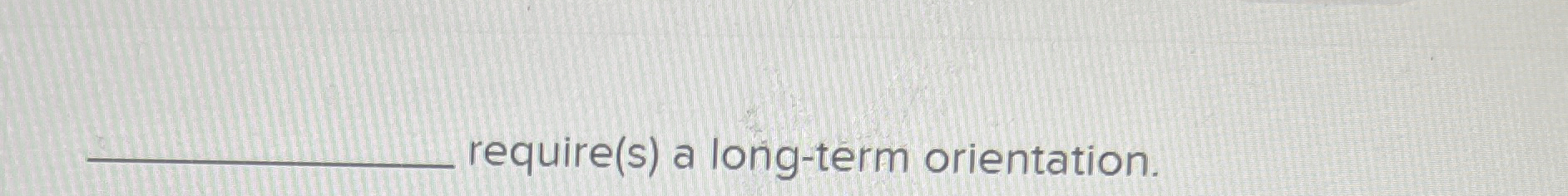  require(s) a long-term orientation. 