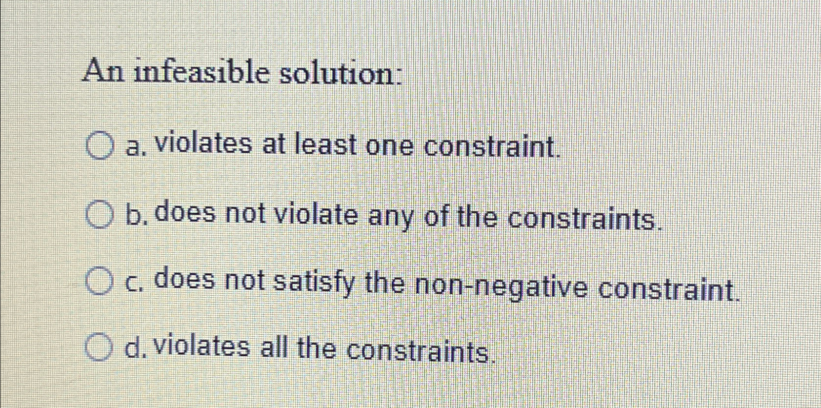  An infeasible solution: a. violates at least one constraint. b. does