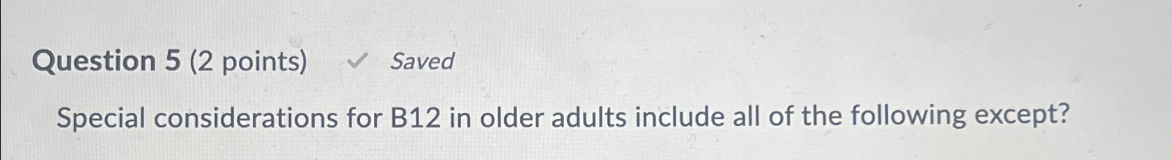  Question 5(2 points) Saved Special considerations for B12 in older adults