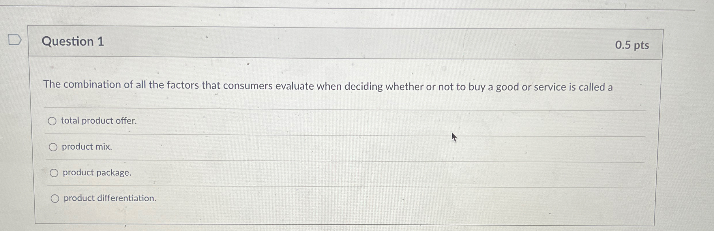  Question 1 0.5pts The combination of all the factors that consumers
