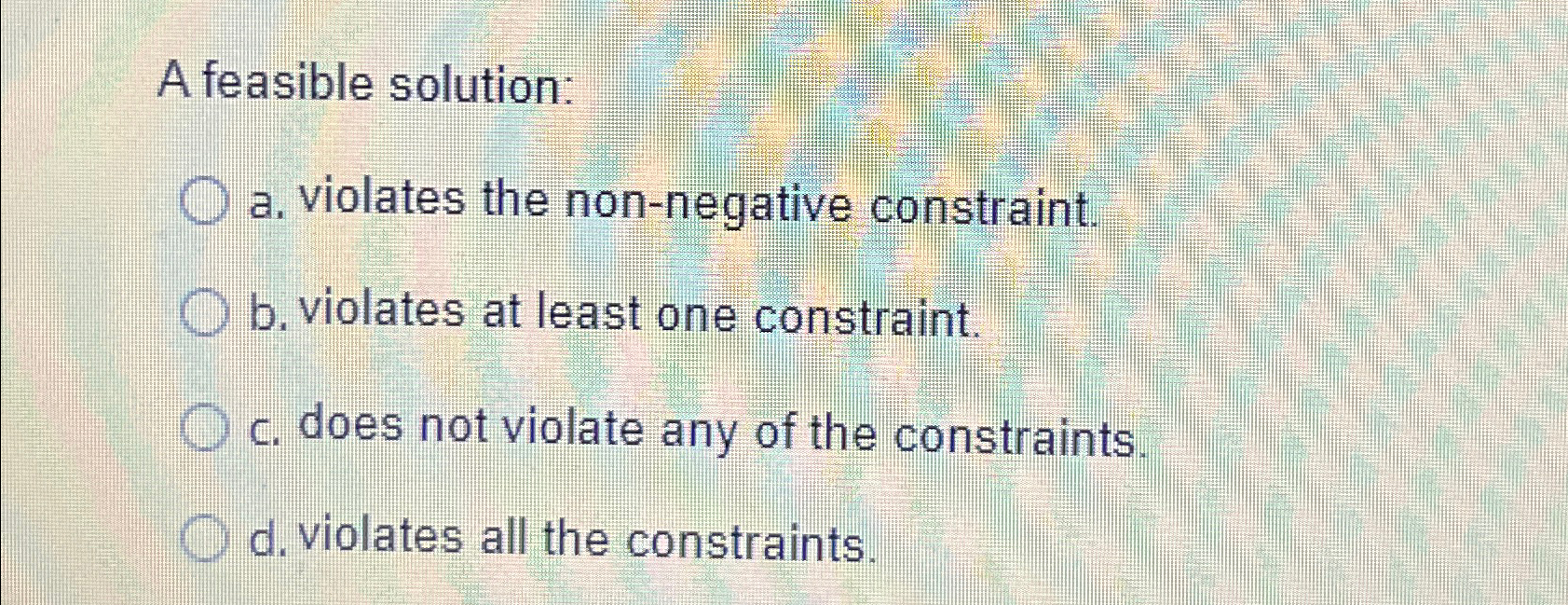  A feasible solution: a. violates the non-negative constraint. b. violates at