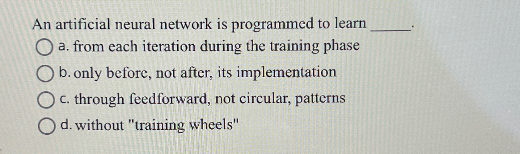  An artificial neural network is programmed to learn a. from each