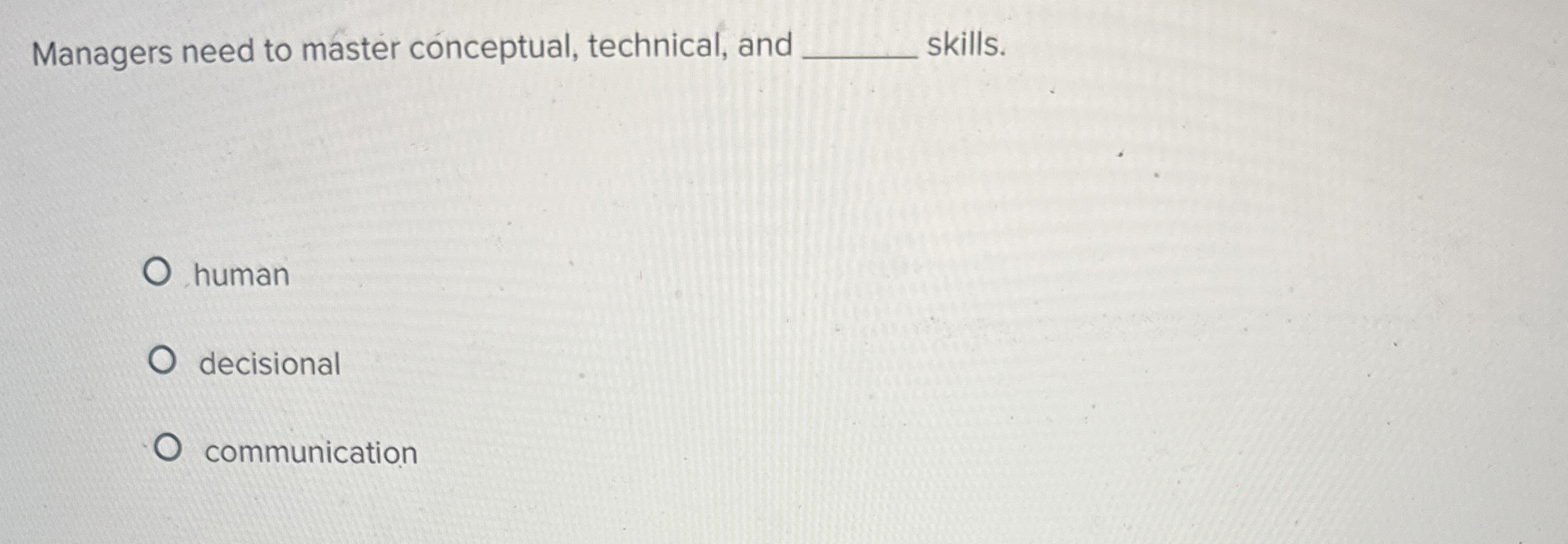  Managers need to master conceptual, technical, and q, skills. human decisional