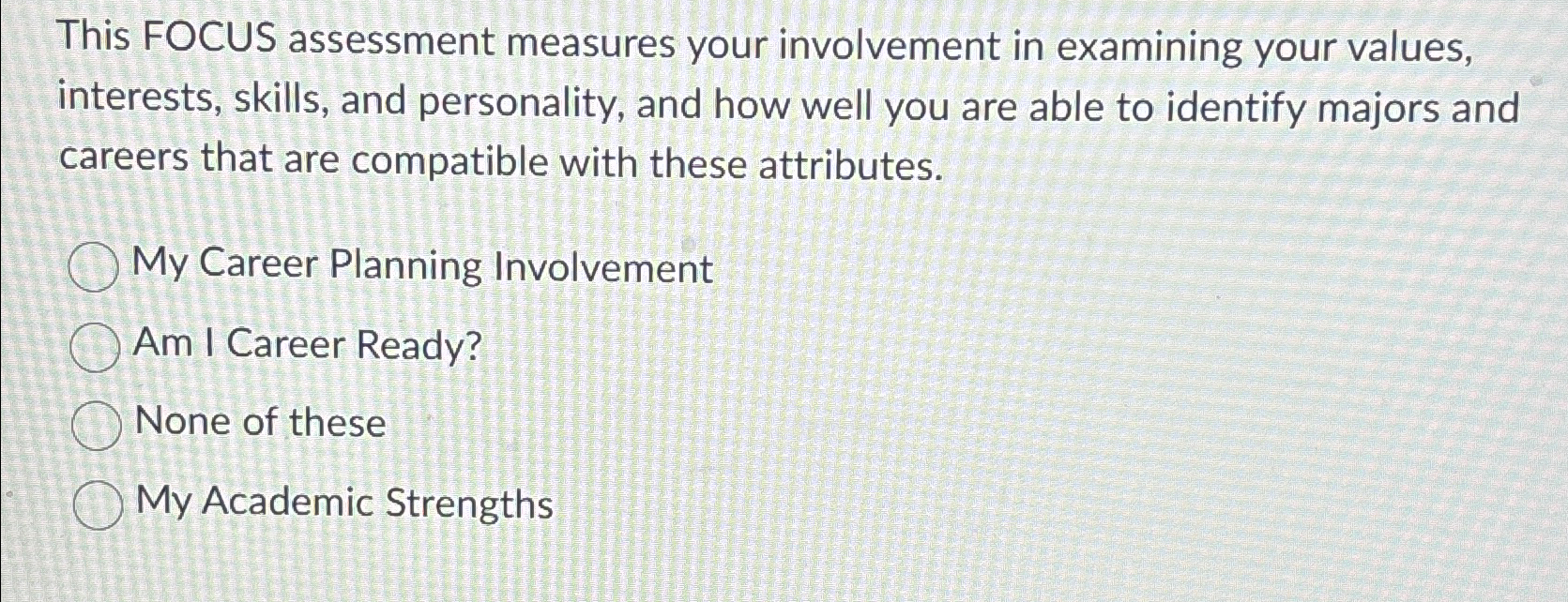  This FOCUS assessment measures your involvement in examining your values, interests,