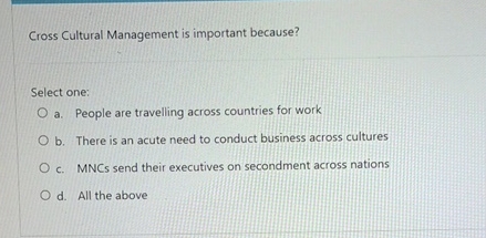  Cross Cultural Management is important because? Select one: a. People are