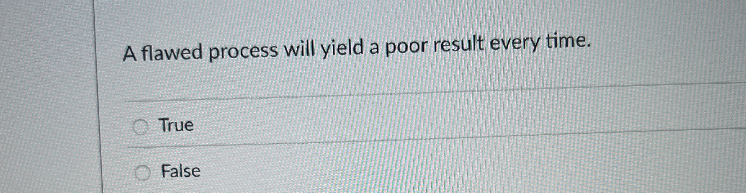  A flawed process will yield a poor result every time. True