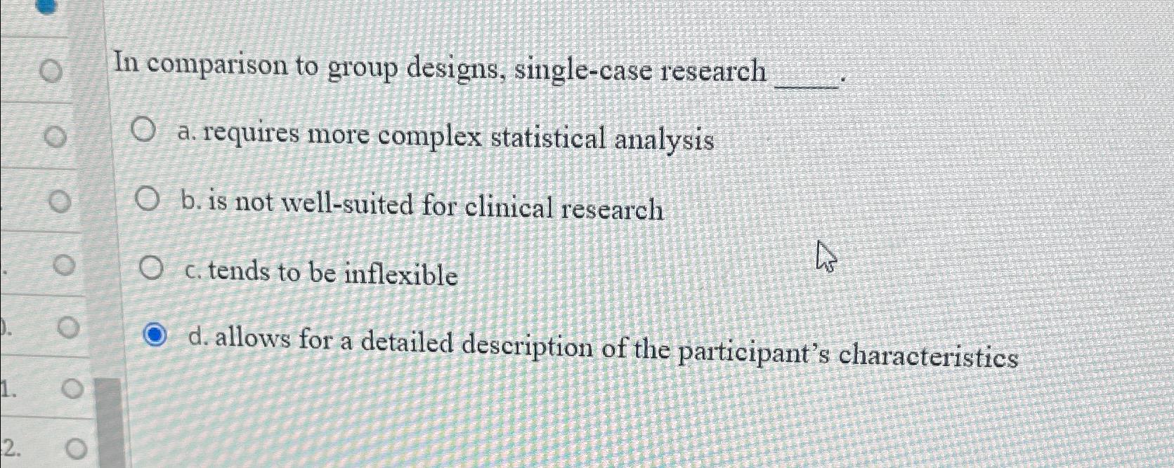  In comparison to group designs, single-case research a. requires more complex