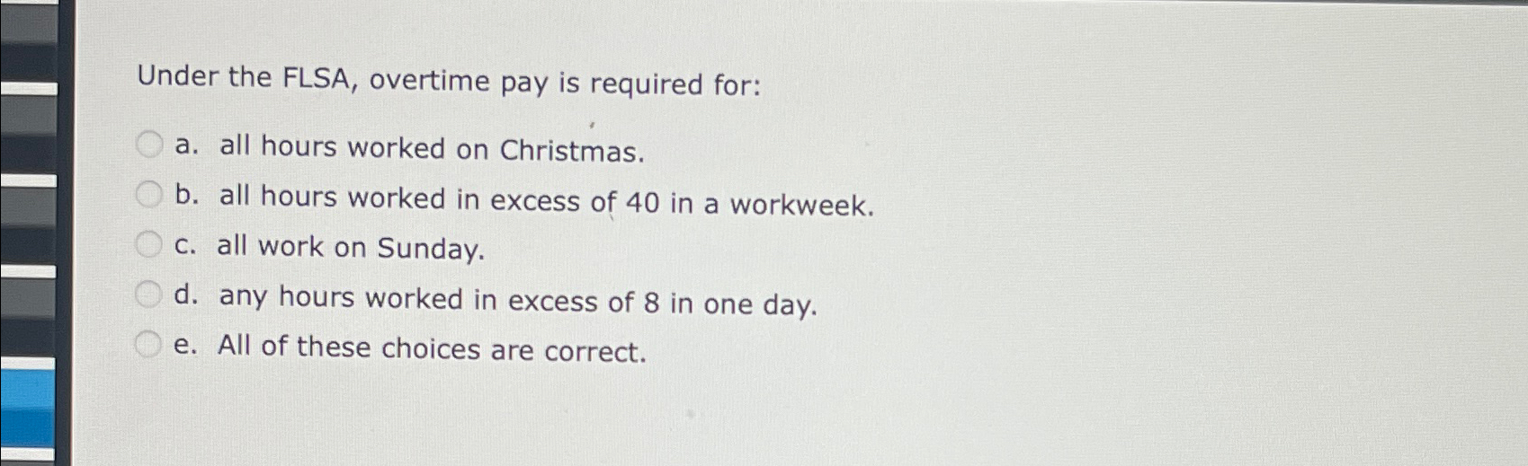  Under the FLSA, overtime pay is required for: a. all hours