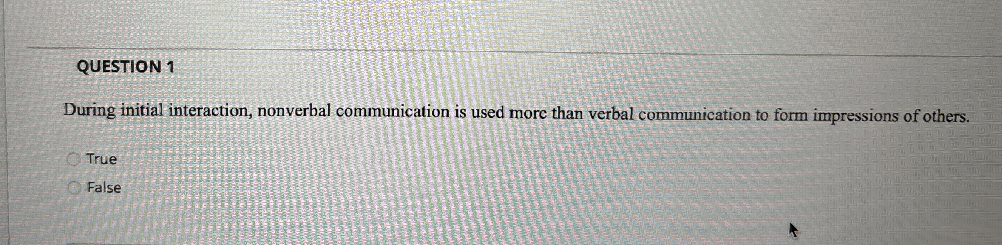  QUESTION 1 During initial interaction, nonverbal communication is used more than