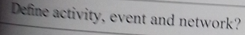  Define activity, event and network? 