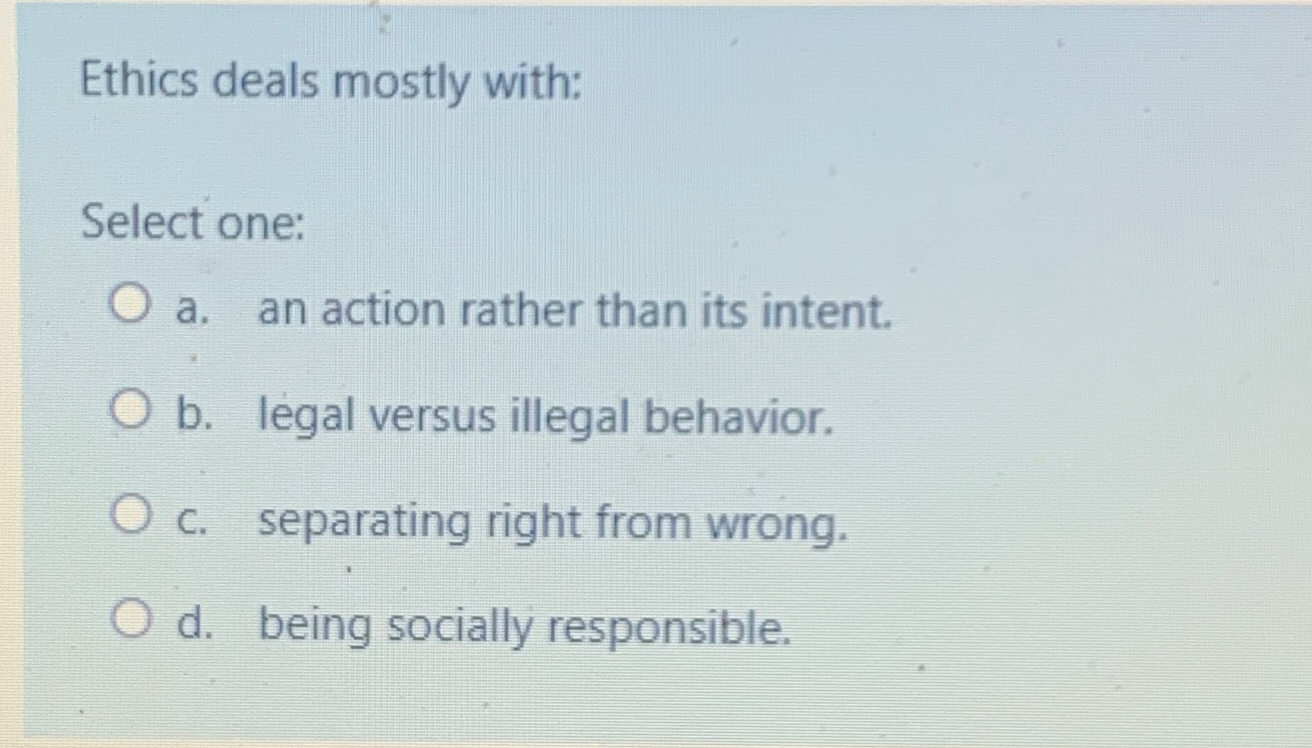  Ethics deals mostly with: Select one: a. an action rather than