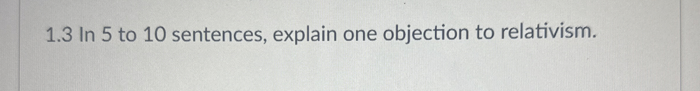  1.3 In 5 to 10 sentences, explain one objection to relativism.