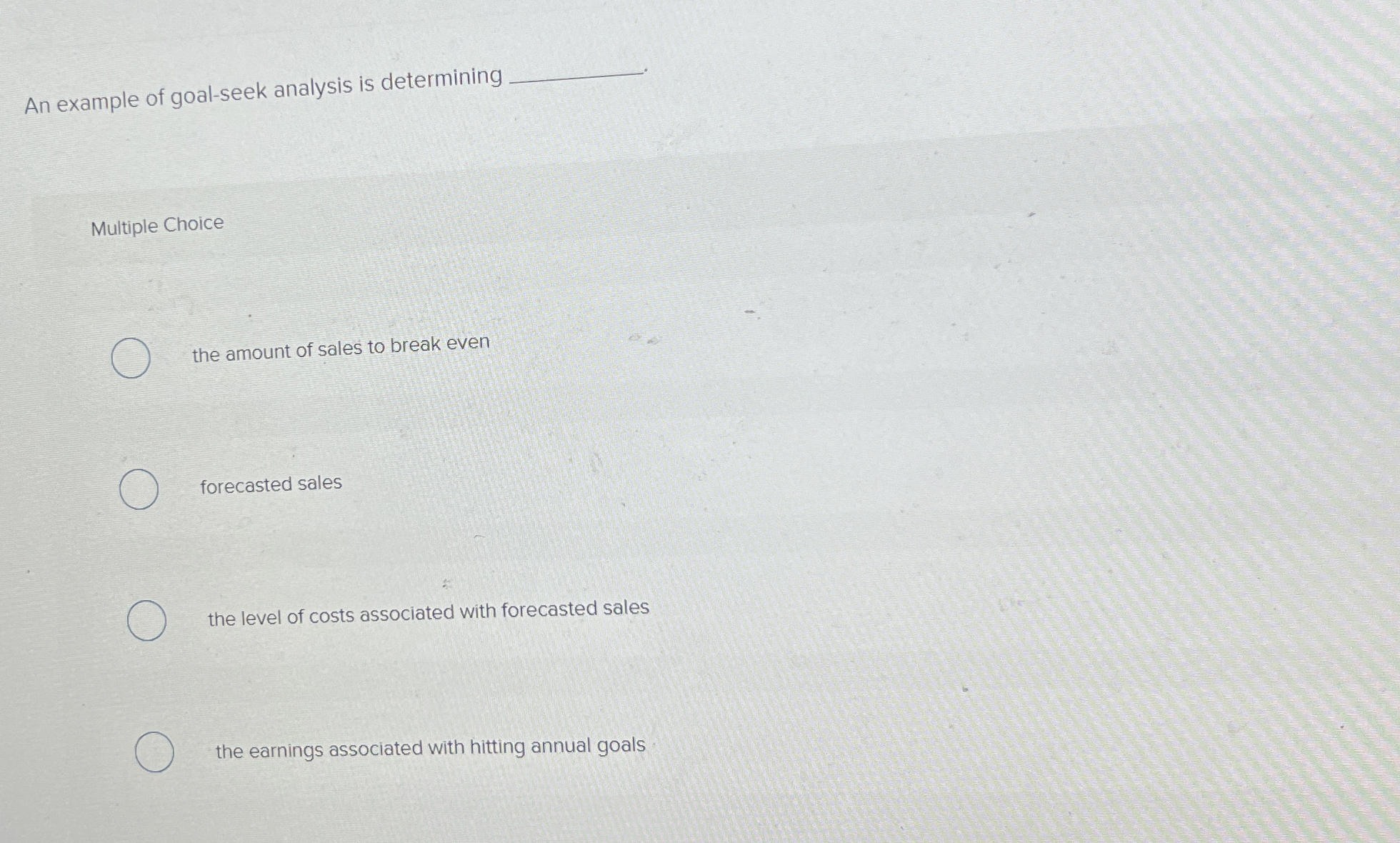  An example of goal-seek analysis is determining Multiple Choice the amount
